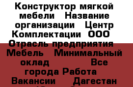 Конструктор мягкой мебели › Название организации ­ Центр Комплектации, ООО › Отрасль предприятия ­ Мебель › Минимальный оклад ­ 60 000 - Все города Работа » Вакансии   . Дагестан респ.,Южно-Сухокумск г.